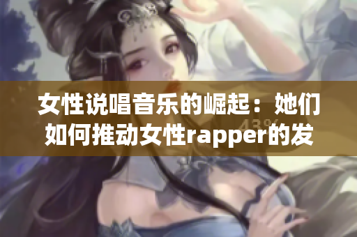 女性说唱音乐的崛起：她们如何推动女性rapper的发展