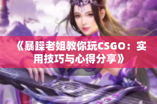 《暴躁老姐教你玩CSGO：实用技巧与心得分享》