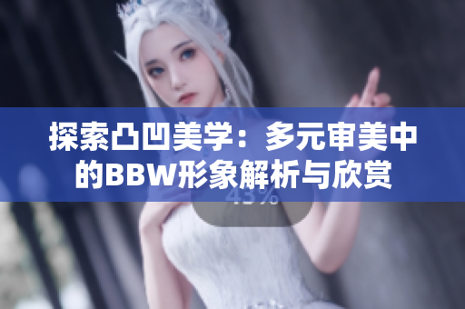 探索凸凹美学：多元审美中的BBW形象解析与欣赏