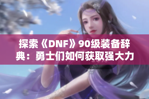 探索《DNF》90级装备辞典：勇士们如何获取强大力量