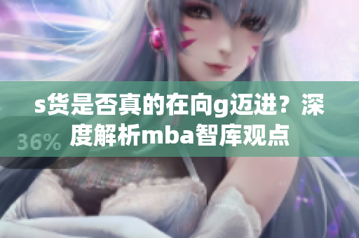 s货是否真的在向g迈进？深度解析mba智库观点