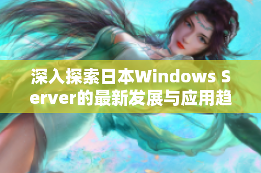 深入探索日本Windows Server的最新发展与应用趋势