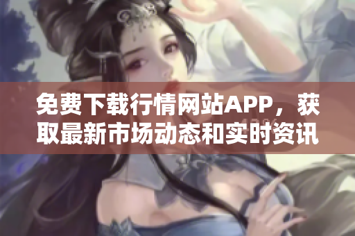 免费下载行情网站APP，获取最新市场动态和实时资讯