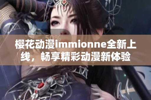 樱花动漫immionne全新上线，畅享精彩动漫新体验