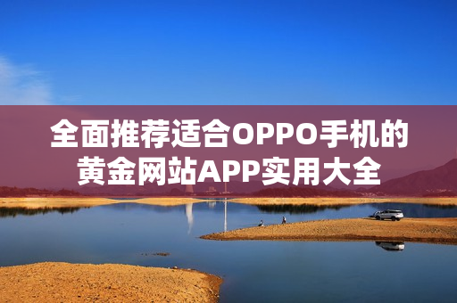 全面推荐适合OPPO手机的黄金网站APP实用大全