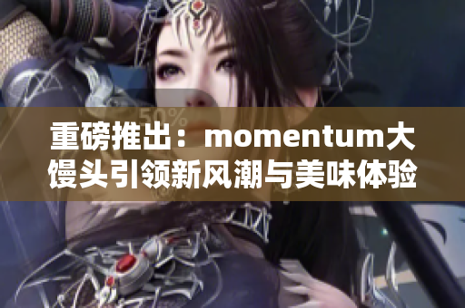 重磅推出：momentum大馒头引领新风潮与美味体验