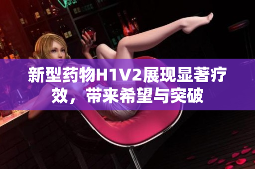 新型药物H1V2展现显著疗效，带来希望与突破