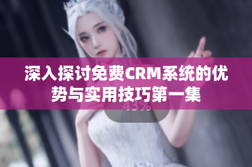 深入探讨免费CRM系统的优势与实用技巧第一集