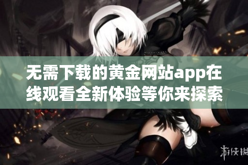 无需下载的黄金网站app在线观看全新体验等你来探索