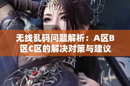 无线乱码问题解析：A区B区C区的解决对策与建议