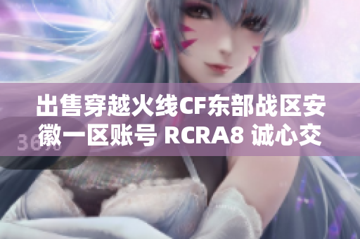 出售穿越火线CF东部战区安徽一区账号 RCRA8 诚心交易寻买家