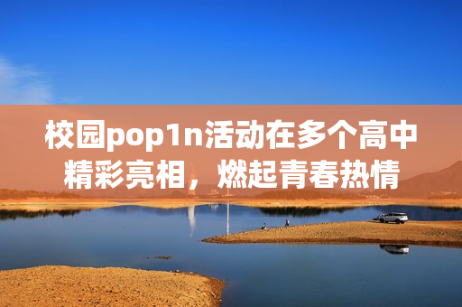 校园pop1n活动在多个高中精彩亮相，燃起青春热情