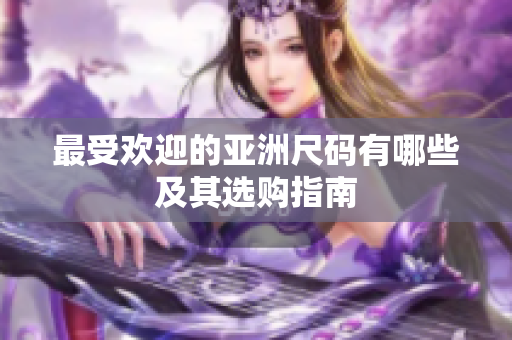 最受欢迎的亚洲尺码有哪些及其选购指南