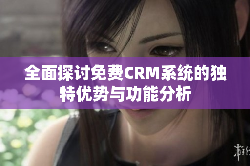 全面探讨免费CRM系统的独特优势与功能分析