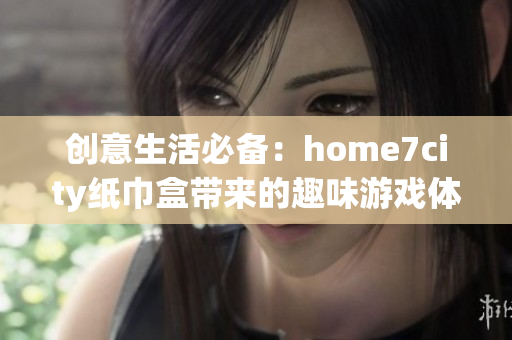 创意生活必备：home7city纸巾盒带来的趣味游戏体验