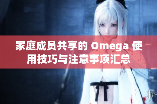 家庭成员共享的 Omega 使用技巧与注意事项汇总