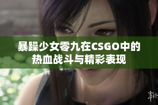 暴躁少女零九在CSGO中的热血战斗与精彩表现