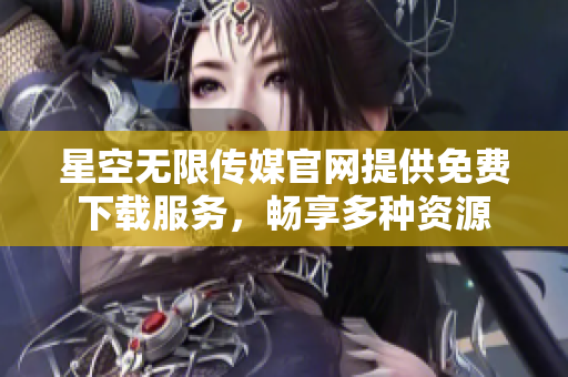 星空无限传媒官网提供免费下载服务，畅享多种资源