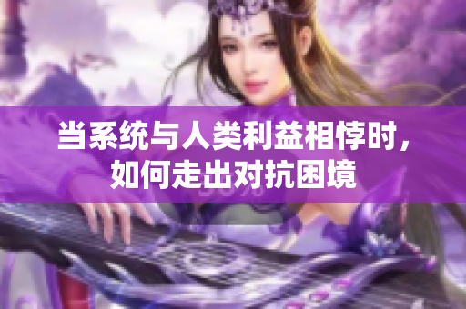 当系统与人类利益相悖时，如何走出对抗困境