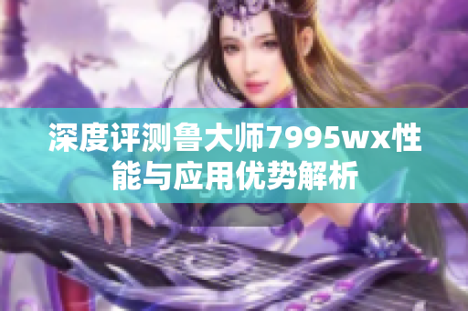 深度评测鲁大师7995wx性能与应用优势解析