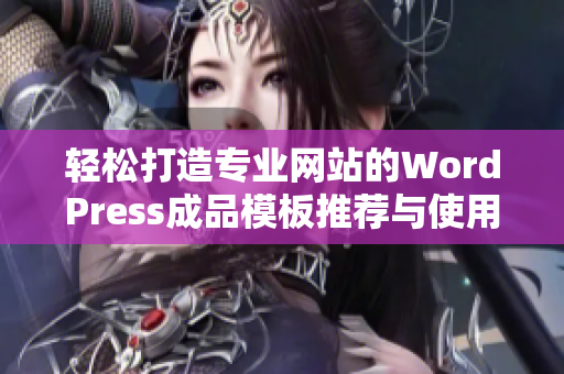 轻松打造专业网站的WordPress成品模板推荐与使用指南