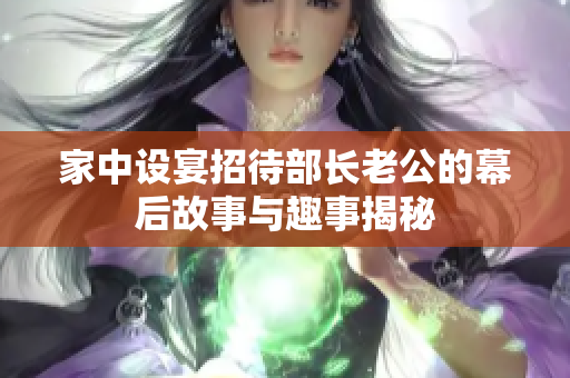 家中设宴招待部长老公的幕后故事与趣事揭秘