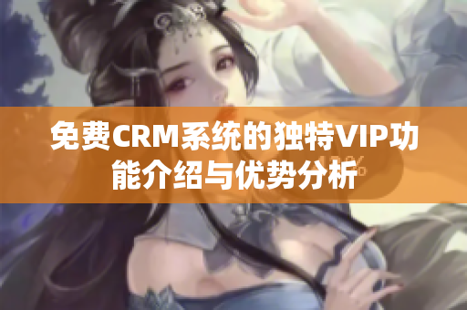 免费CRM系统的独特VIP功能介绍与优势分析