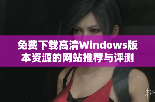 免费下载高清Windows版本资源的网站推荐与评测