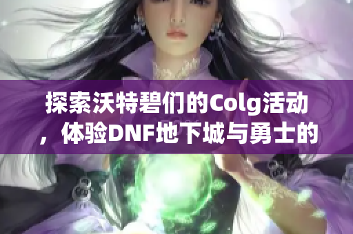 探索沃特碧们的Colg活动，体验DNF地下城与勇士的真实乐趣