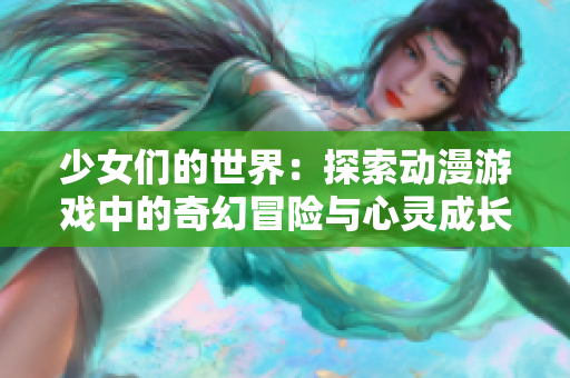 少女们的世界：探索动漫游戏中的奇幻冒险与心灵成长