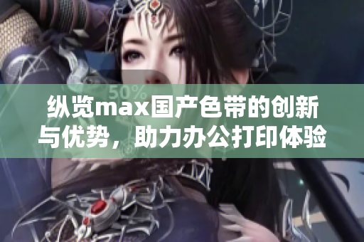 纵览max国产色带的创新与优势，助力办公打印体验升级