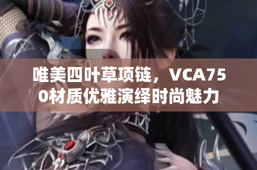 唯美四叶草项链，VCA750材质优雅演绎时尚魅力