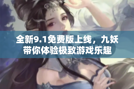 全新9.1免费版上线，九妖带你体验极致游戏乐趣