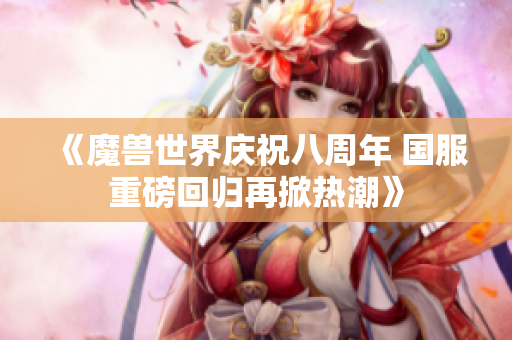 《魔兽世界庆祝八周年 国服重磅回归再掀热潮》