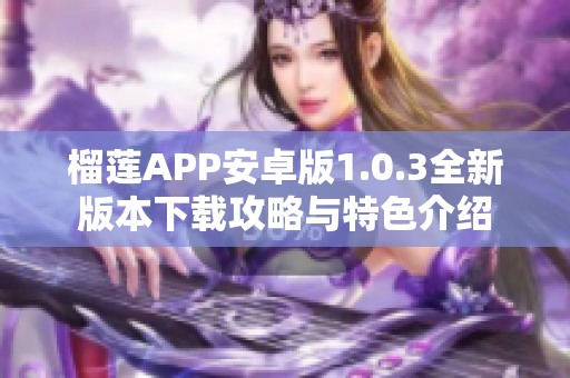 榴莲APP安卓版1.0.3全新版本下载攻略与特色介绍