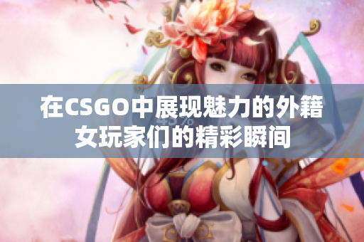 在CSGO中展现魅力的外籍女玩家们的精彩瞬间