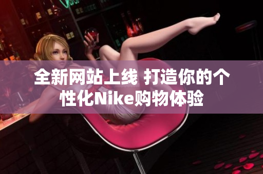 全新网站上线 打造你的个性化Nike购物体验