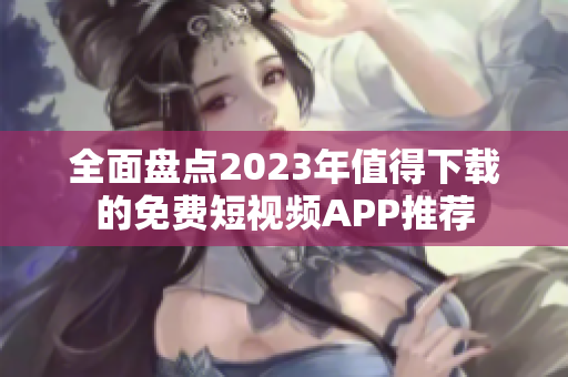 全面盘点2023年值得下载的免费短视频APP推荐