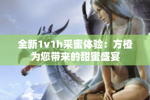 全新1v1h采蜜体验：方橙为您带来的甜蜜盛宴