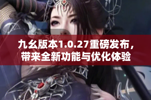 九幺版本1.0.27重磅发布，带来全新功能与优化体验