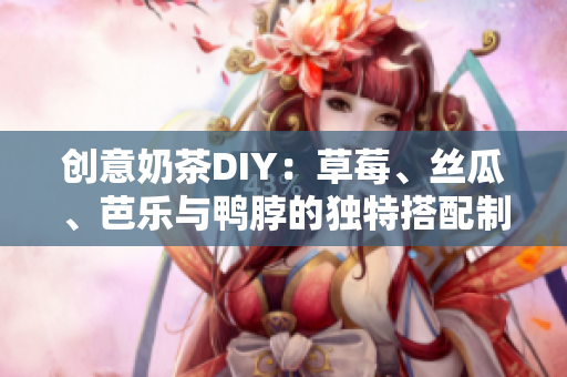 创意奶茶DIY：草莓、丝瓜、芭乐与鸭脖的独特搭配制作技巧