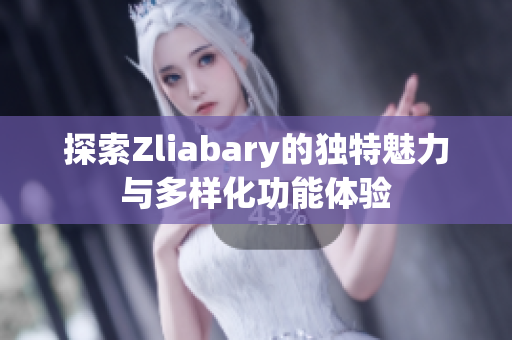 探索Zliabary的独特魅力与多样化功能体验