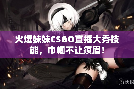 火爆妹妹CSGO直播大秀技能，巾帼不让须眉！