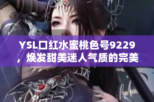 YSL口红水蜜桃色号9229，焕发甜美迷人气质的完美选择