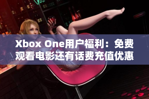 Xbox One用户福利：免费观看电影还有话费充值优惠活动