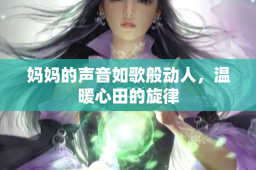 妈妈的声音如歌般动人，温暖心田的旋律