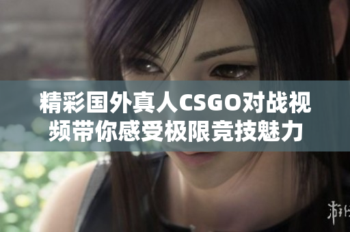 精彩国外真人CSGO对战视频带你感受极限竞技魅力