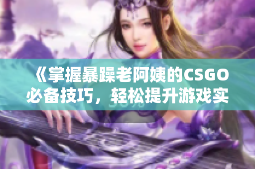 《掌握暴躁老阿姨的CSGO必备技巧，轻松提升游戏实力》