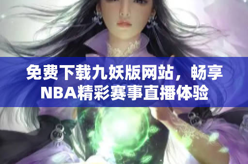 免费下载九妖版网站，畅享NBA精彩赛事直播体验