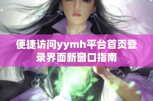 便捷访问yymh平台首页登录界面新窗口指南